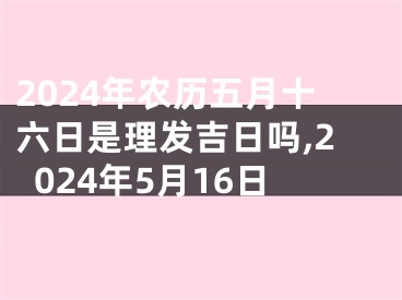2024年农历五月十六日是理发吉日吗,2024年5月16日