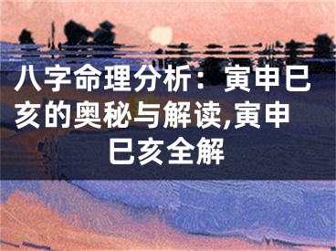八字命理分析：寅申巳亥的奥秘与解读,寅申巳亥全解