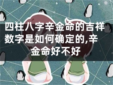 四柱八字辛金命的吉祥数字是如何确定的,辛金命好不好