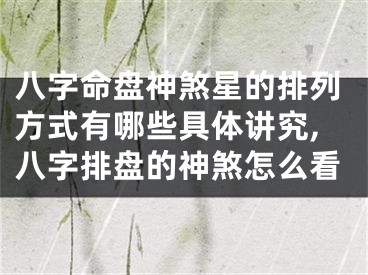 八字命盘神煞星的排列方式有哪些具体讲究,八字排盘的神煞怎么看