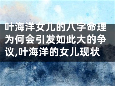 叶海洋女儿的八字命理为何会引发如此大的争议,叶海洋的女儿现状