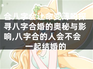 合八字会让命变薄吗探寻八字合婚的奥秘与影响,八字合的人会不会一起结婚的