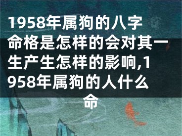 1958年属狗的八字命格是怎样的会对其一生产生怎样的影响,1958年属狗的人什么命