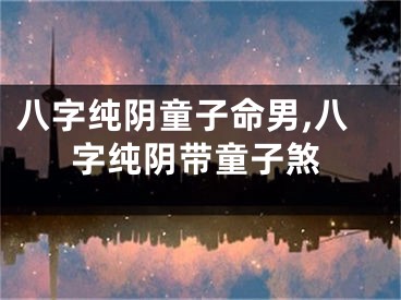 八字纯阴童子命男,八字纯阴带童子煞