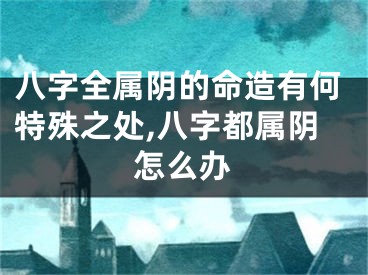 八字全属阴的命造有何特殊之处,八字都属阴怎么办