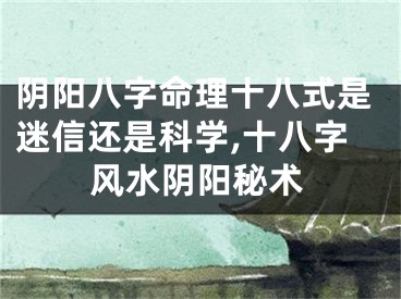 阴阳八字命理十八式是迷信还是科学,十八字风水阴阳秘术