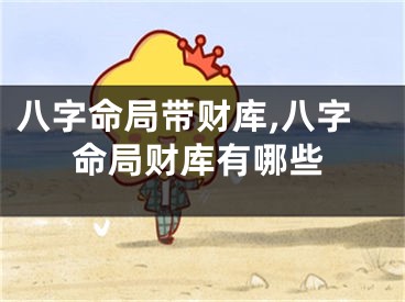 八字命局带财库,八字命局财库有哪些