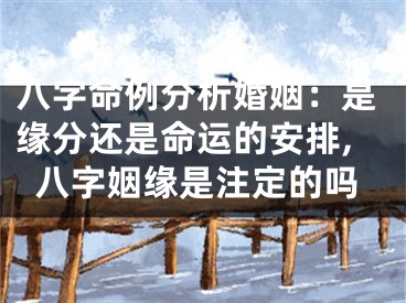 八字命例分析婚姻：是缘分还是命运的安排,八字姻缘是注定的吗