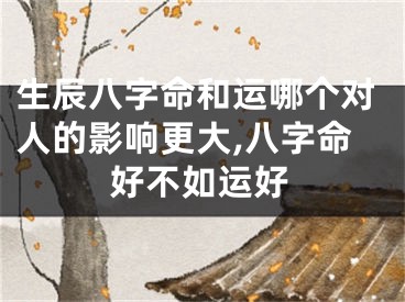 生辰八字命和运哪个对人的影响更大,八字命好不如运好