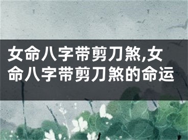 女命八字带剪刀煞,女命八字带剪刀煞的命运
