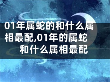 01年属蛇的和什么属相最配,01年的属蛇和什么属相最配