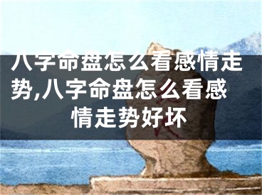 八字命盘怎么看感情走势,八字命盘怎么看感情走势好坏