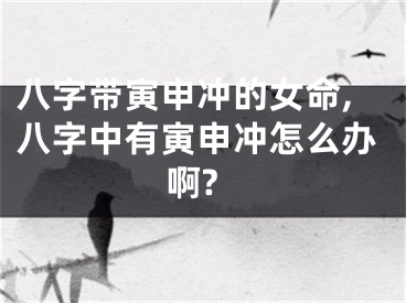 八字带寅申冲的女命,八字中有寅申冲怎么办啊?