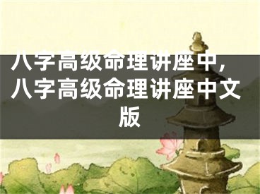八字高级命理讲座中,八字高级命理讲座中文版