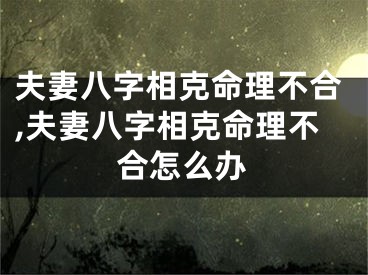 夫妻八字相克命理不合,夫妻八字相克命理不合怎么办