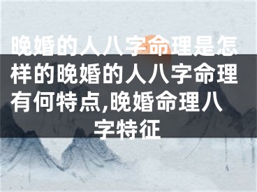 晚婚的人八字命理是怎样的晚婚的人八字命理有何特点,晚婚命理八字特征