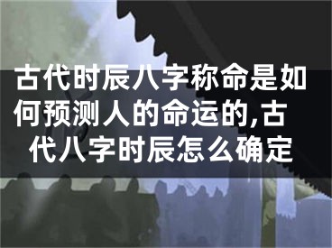古代时辰八字称命是如何预测人的命运的,古代八字时辰怎么确定