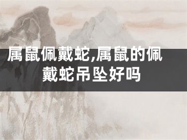 属鼠佩戴蛇,属鼠的佩戴蛇吊坠好吗