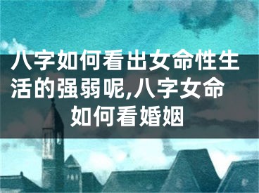 八字如何看出女命性生活的强弱呢,八字女命如何看婚姻