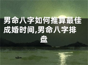 男命八字如何推算最佳成婚时间,男命八字排盘