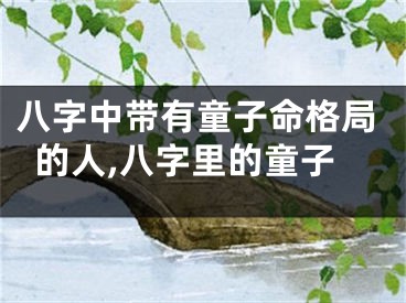 八字中带有童子命格局的人,八字里的童子