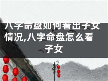八字命盘如何看出子女情况,八字命盘怎么看子女