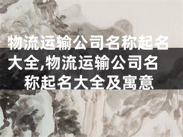 物流运输公司名称起名大全,物流运输公司名称起名大全及寓意