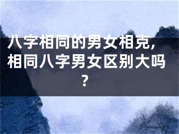 八字相同的男女相克,相同八字男女区别大吗?