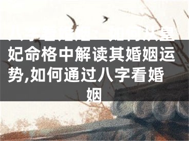 八字看婚姻：如何从皇妃命格中解读其婚姻运势,如何通过八字看婚姻