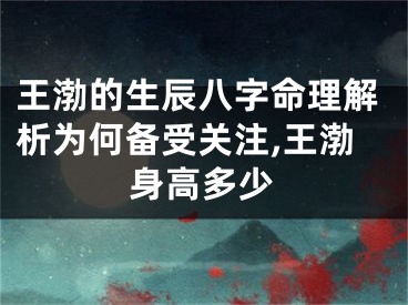 王渤的生辰八字命理解析为何备受关注,王渤身高多少