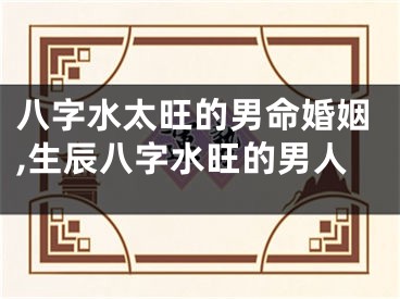 八字水太旺的男命婚姻,生辰八字水旺的男人