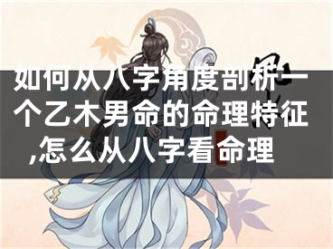 如何从八字角度剖析一个乙木男命的命理特征,怎么从八字看命理