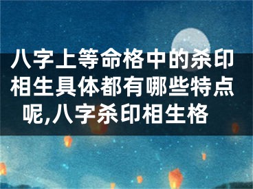 八字上等命格中的杀印相生具体都有哪些特点呢,八字杀印相生格