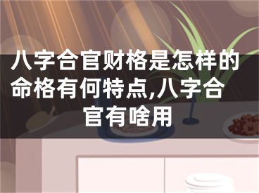八字合官财格是怎样的命格有何特点,八字合官有啥用
