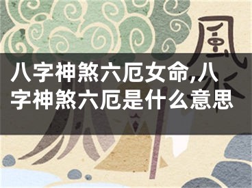 八字神煞六厄女命,八字神煞六厄是什么意思