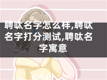 聘呔名字怎么样,聘呔名字打分测试,聘呔名字寓意