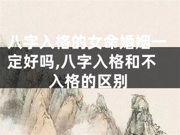 八字入格的女命婚姻一定好吗,八字入格和不入格的区别