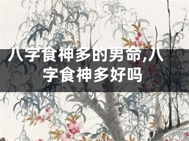 八字食神多的男命,八字食神多好吗