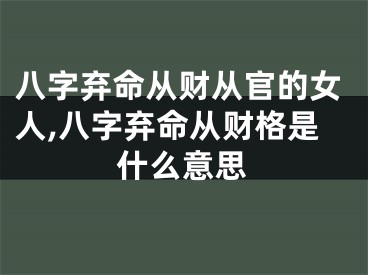 八字弃命从财从官的女人,八字弃命从财格是什么意思