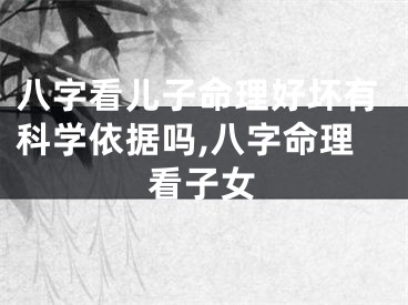 八字看儿子命理好坏有科学依据吗,八字命理看子女