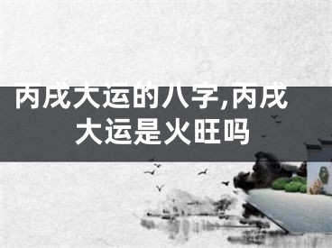 丙戌大运的八字,丙戌大运是火旺吗