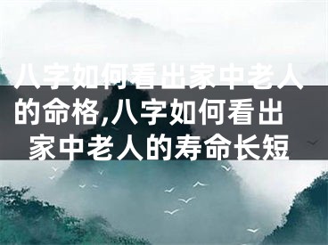 八字如何看出家中老人的命格,八字如何看出家中老人的寿命长短