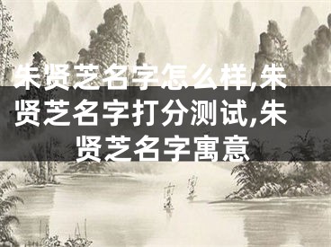 朱贤芝名字怎么样,朱贤芝名字打分测试,朱贤芝名字寓意