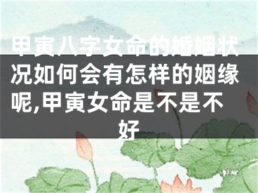 甲寅八字女命的婚姻状况如何会有怎样的姻缘呢,甲寅女命是不是不好
