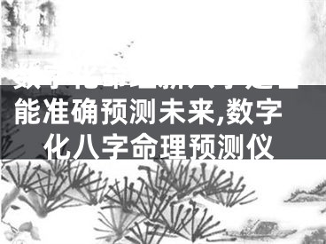 数字化命理新八字是否能准确预测未来,数字化八字命理预测仪
