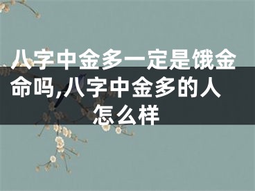 八字中金多一定是饿金命吗,八字中金多的人怎么样
