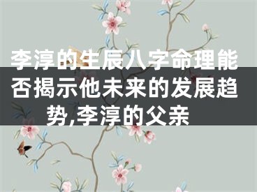 李淳的生辰八字命理能否揭示他未来的发展趋势,李淳的父亲
