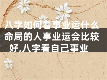 八字如何看事业运什么命局的人事业运会比较好,八字看自己事业