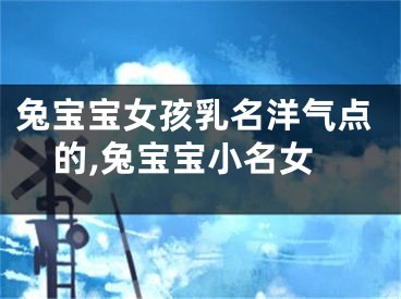 兔宝宝女孩乳名洋气点的,兔宝宝小名女