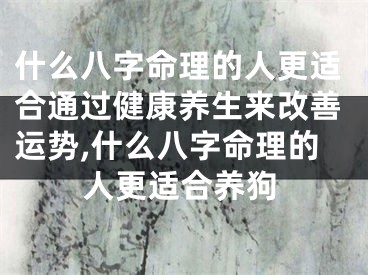 什么八字命理的人更适合通过健康养生来改善运势,什么八字命理的人更适合养狗